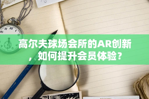 高尔夫球场会所的AR创新，如何提升会员体验？