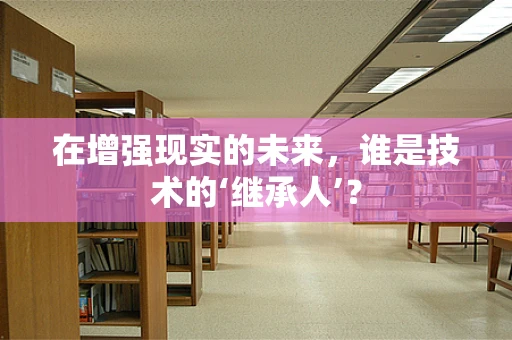 在增强现实的未来，谁是技术的‘继承人’？