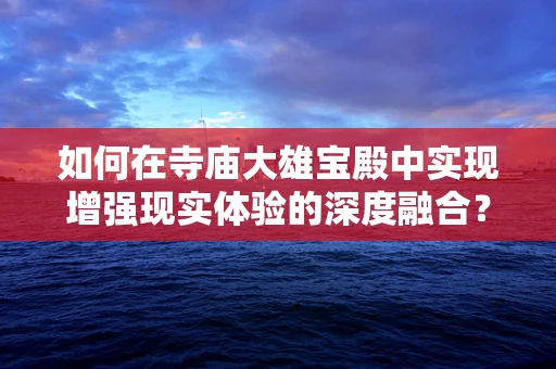 如何在寺庙大雄宝殿中实现增强现实体验的深度融合？