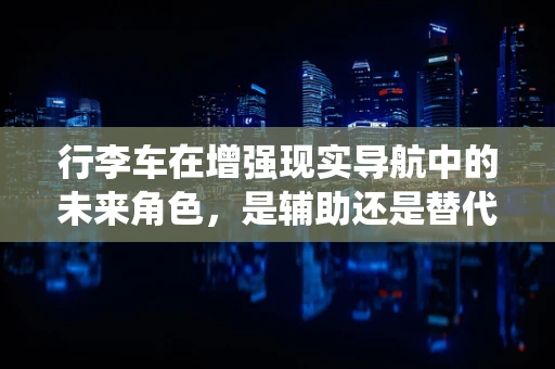 行李车在增强现实导航中的未来角色，是辅助还是替代传统导航工具？