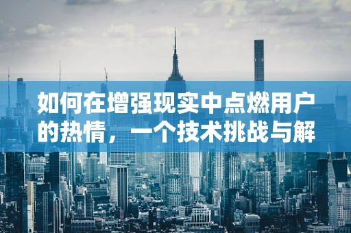 如何在增强现实中点燃用户的热情，一个技术挑战与解决方案的探索