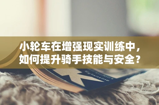 小轮车在增强现实训练中，如何提升骑手技能与安全？