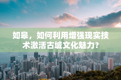 如皋，如何利用增强现实技术激活古城文化魅力？