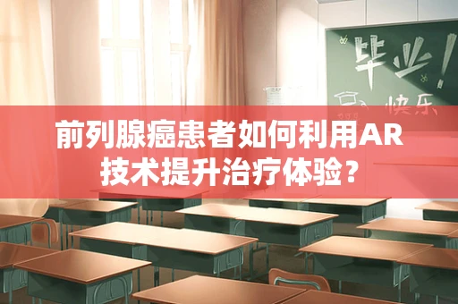 前列腺癌患者如何利用AR技术提升治疗体验？