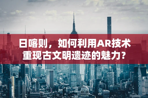 日喀则，如何利用AR技术重现古文明遗迹的魅力？