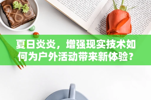 夏日炎炎，增强现实技术如何为户外活动带来新体验？