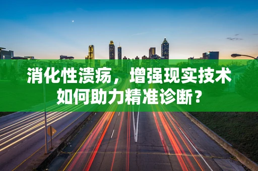 消化性溃疡，增强现实技术如何助力精准诊断？