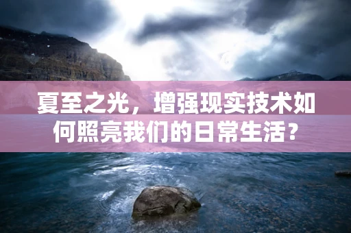 夏至之光，增强现实技术如何照亮我们的日常生活？