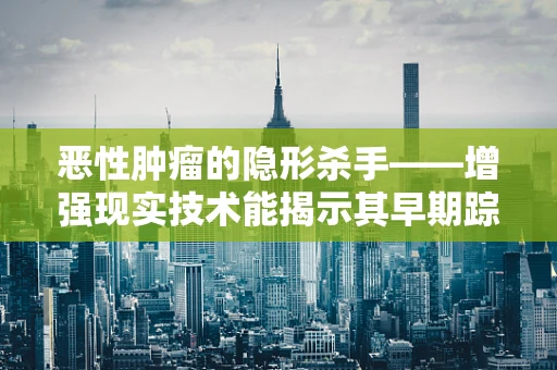 恶性肿瘤的隐形杀手——增强现实技术能揭示其早期踪迹吗？