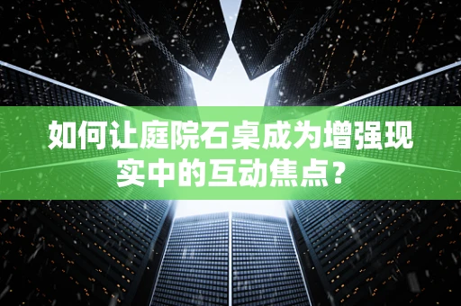 如何让庭院石桌成为增强现实中的互动焦点？