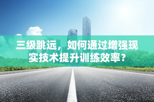 三级跳远，如何通过增强现实技术提升训练效率？