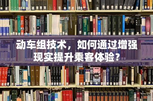 动车组技术，如何通过增强现实提升乘客体验？