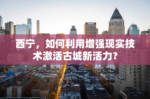 西宁，如何利用增强现实技术激活古城新活力？