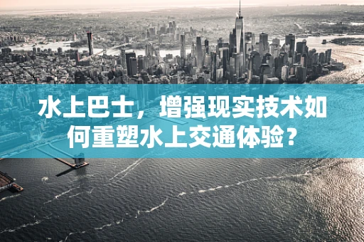 水上巴士，增强现实技术如何重塑水上交通体验？