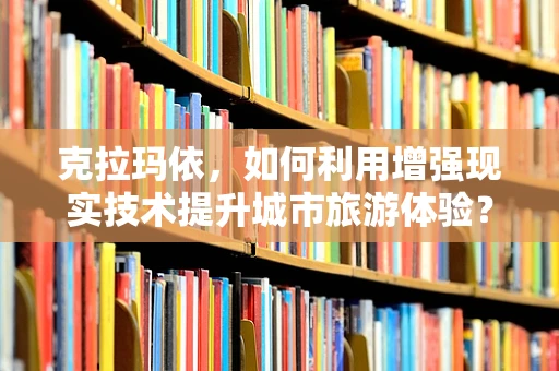 克拉玛依，如何利用增强现实技术提升城市旅游体验？