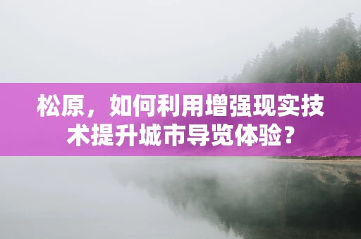 松原，如何利用增强现实技术提升城市导览体验？