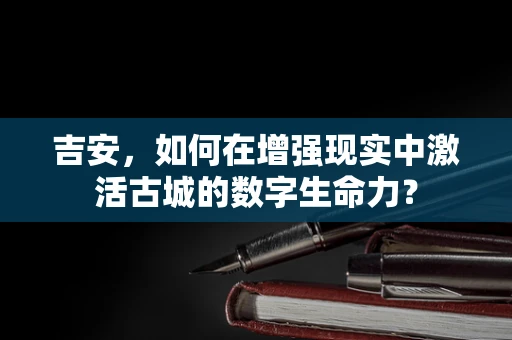 吉安，如何在增强现实中激活古城的数字生命力？