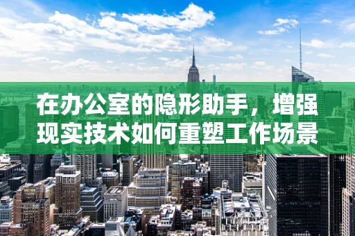 在办公室的隐形助手，增强现实技术如何重塑工作场景？