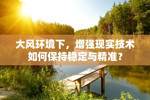 大风环境下，增强现实技术如何保持稳定与精准？