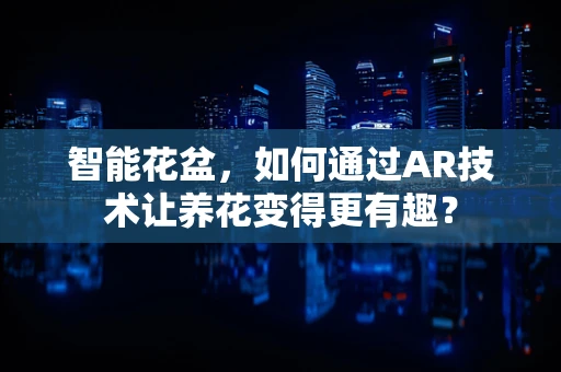 智能花盆，如何通过AR技术让养花变得更有趣？