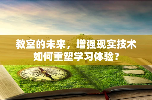 教室的未来，增强现实技术如何重塑学习体验？