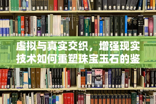 虚拟与真实交织，增强现实技术如何重塑珠宝玉石的鉴赏体验？