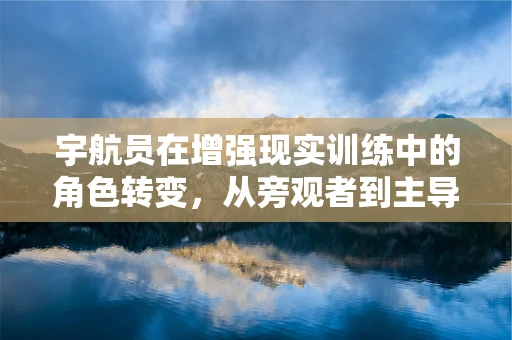 宇航员在增强现实训练中的角色转变，从旁观者到主导者？