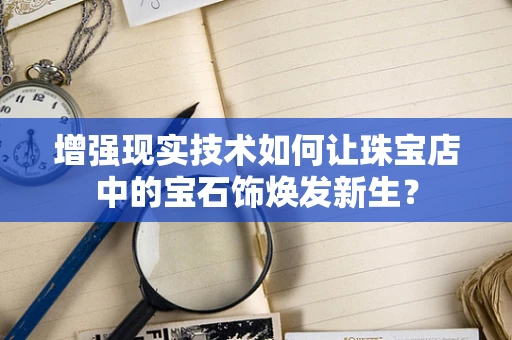 增强现实技术如何让珠宝店中的宝石饰焕发新生？