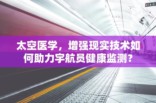 太空医学，增强现实技术如何助力宇航员健康监测？