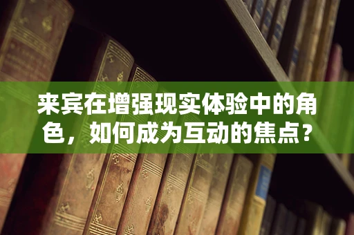 来宾在增强现实体验中的角色，如何成为互动的焦点？