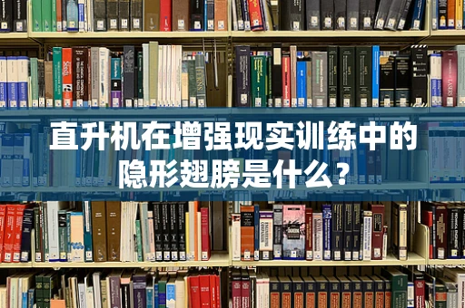 直升机在增强现实训练中的隐形翅膀是什么？