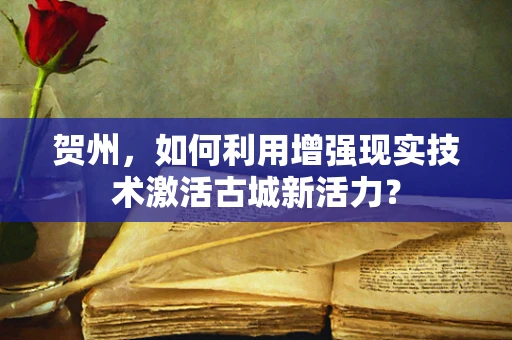 贺州，如何利用增强现实技术激活古城新活力？