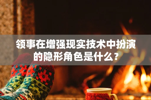 领事在增强现实技术中扮演的隐形角色是什么？