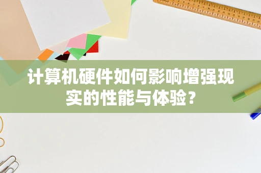 计算机硬件如何影响增强现实的性能与体验？