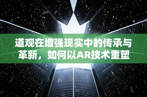 道观在增强现实中的传承与革新，如何以AR技术重塑古老智慧？