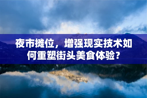 夜市摊位，增强现实技术如何重塑街头美食体验？