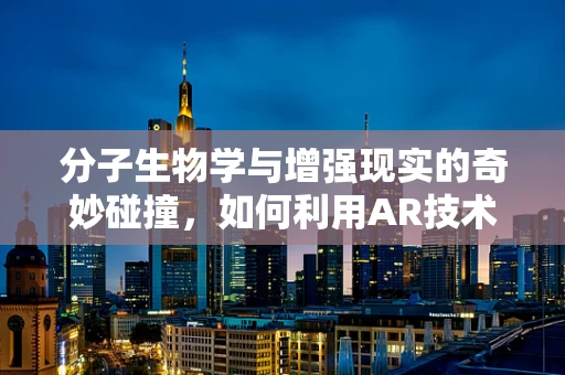 分子生物学与增强现实的奇妙碰撞，如何利用AR技术探索DNA的微观世界？