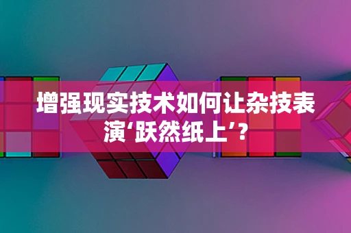 增强现实技术如何让杂技表演‘跃然纸上’？