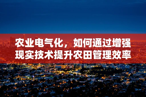 农业电气化，如何通过增强现实技术提升农田管理效率？