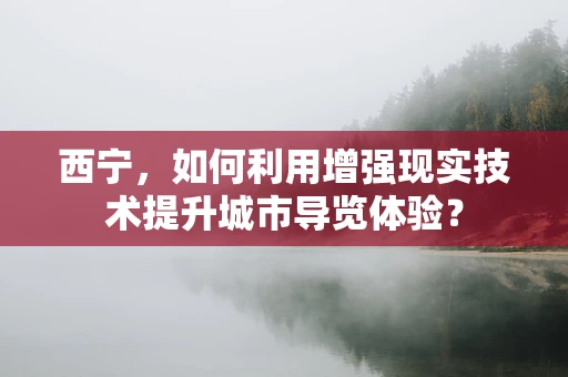 西宁，如何利用增强现实技术提升城市导览体验？