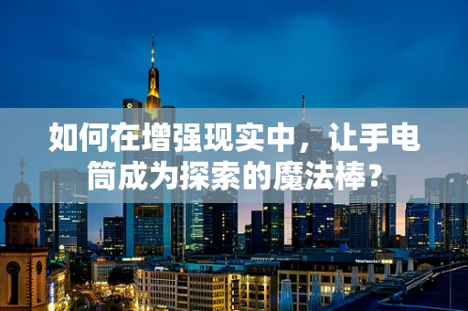 如何在增强现实中，让手电筒成为探索的魔法棒？