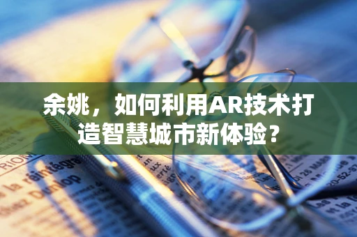 余姚，如何利用AR技术打造智慧城市新体验？