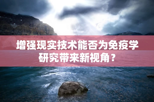 增强现实技术能否为免疫学研究带来新视角？