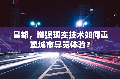 昌都，增强现实技术如何重塑城市导览体验？