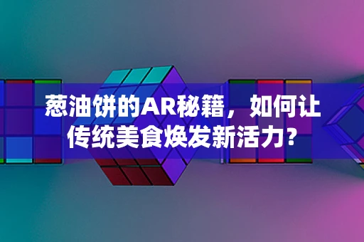 葱油饼的AR秘籍，如何让传统美食焕发新活力？