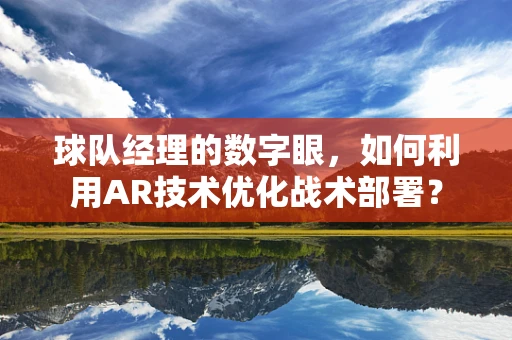 球队经理的数字眼，如何利用AR技术优化战术部署？