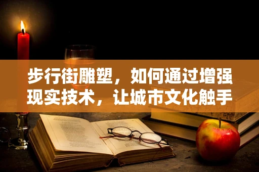 步行街雕塑，如何通过增强现实技术，让城市文化触手可及？