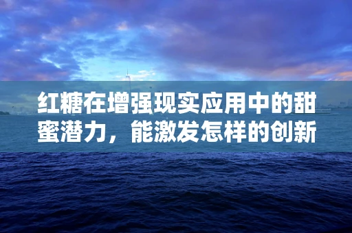 红糖在增强现实应用中的甜蜜潜力，能激发怎样的创新火花？