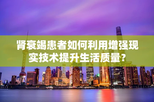 肾衰竭患者如何利用增强现实技术提升生活质量？