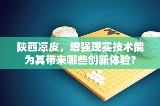 陕西凉皮，增强现实技术能为其带来哪些创新体验？